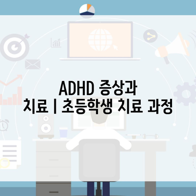 ADHD 증상과 치료ㅣ초등학생 치료 과정
