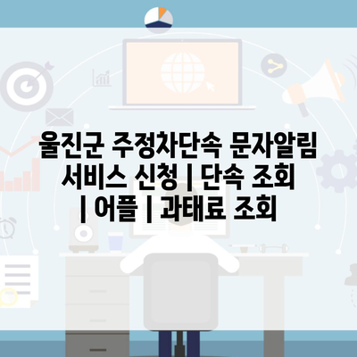 울진군 주정차단속 문자알림 서비스 신청 | 단속 조회 | 어플 | 과태료 조회