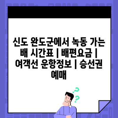 신도 완도군에서 녹동 가는 배 시간표 | 배편요금 | 여객선 운항정보 | 승선권 예매