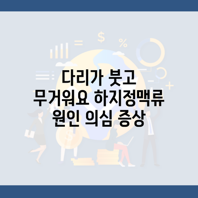 다리가 붓고 무거워요 하지정맥류 원인 의심 증상