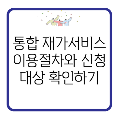 통합 재가서비스 이용절차와 신청 대상 확인하기