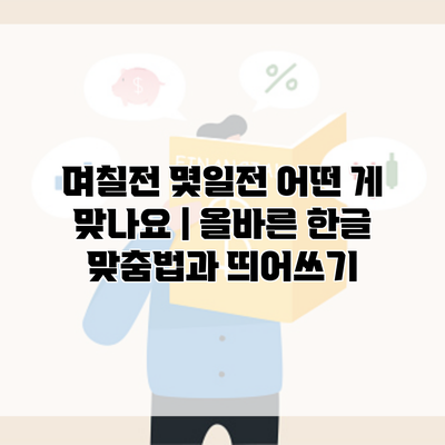 며칠전 몇일전 어떤 게 맞나요 | 올바른 한글 맞춤법과 띄어쓰기