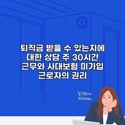 퇴직금 받을 수 있는지에 대한 상담 주 30시간 근무와 사대보험 미가입 근로자의 권리