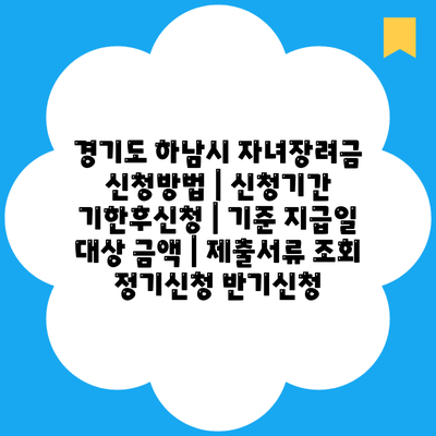 경기도 하남시 자녀장려금 신청방법 | 신청기간 기한후신청 | 기준 지급일 대상 금액 | 제출서류 조회 정기신청 반기신청