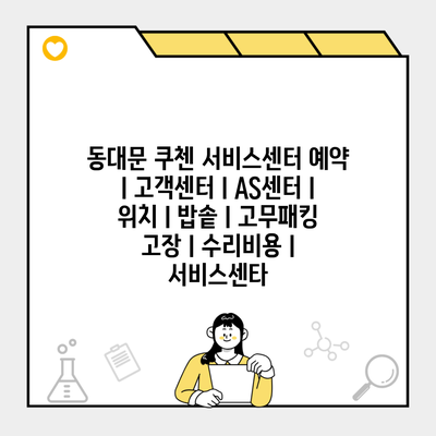 동대문 쿠첸 서비스센터 예약 l 고객센터 l AS센터 l 위치 l 밥솥 l 고무패킹 고장 l 수리비용 l 서비스센타