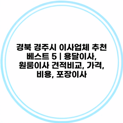 경북 경주시 이사업체 추천 베스트 5 | 용달이사, 원룸이사 견적비교, 가격, 비용, 포장이사