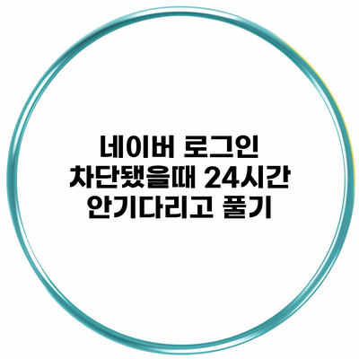 네이버 로그인 차단됐을때 24시간 안기다리고 풀기