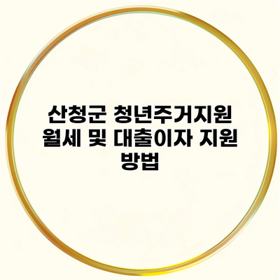 산청군 청년주거지원 월세 및 대출이자 지원 방법