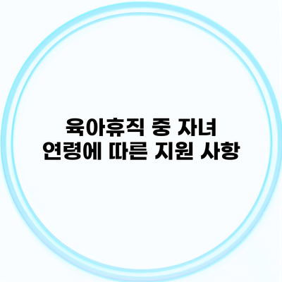 육아휴직 중 자녀 연령에 따른 지원 사항