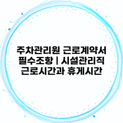 주차관리원 근로계약서 필수조항 | 시설관리직 근로시간과 휴게시간