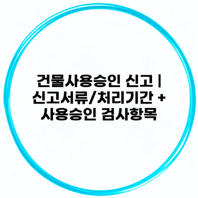건물사용승인 신고 | 신고서류/처리기간 + 사용승인 검사항목
