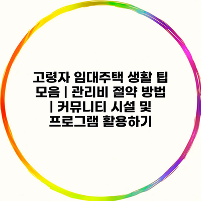 고령자 임대주택 생활 팁 모음 | 관리비 절약 방법 | 커뮤니티 시설 및 프로그램 활용하기