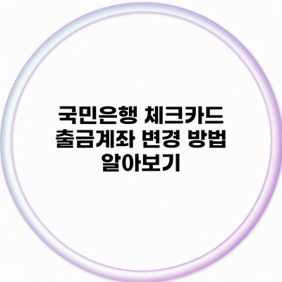 국민은행 체크카드 출금계좌 변경 방법 알아보기