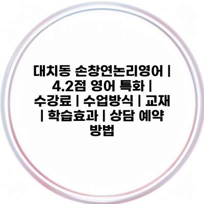 대치동 손창연논리영어 | 4.2점 영어 특화 | 수강료 | 수업방식 | 교재 | 학습효과 | 상담 예약 방법