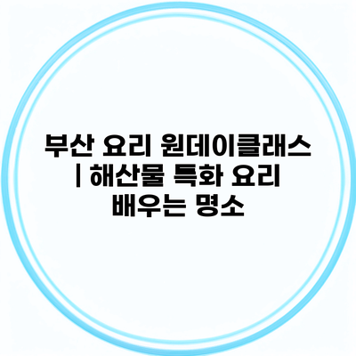 부산 요리 원데이클래스 | 해산물 특화 요리 배우는 명소