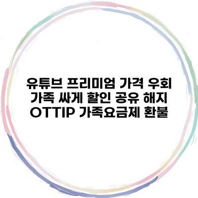 유튜브 프리미엄 가격 우회 가족 싸게 할인 공유 해지 OTTIP 가족요금제 환불