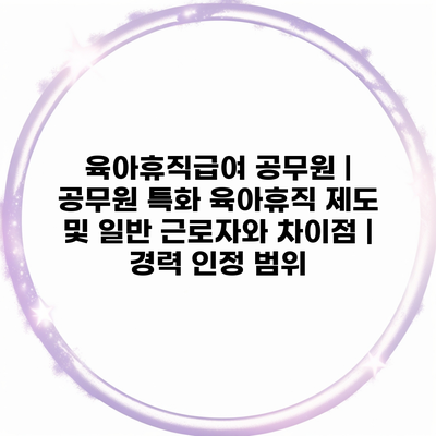 육아휴직급여 공무원 | 공무원 특화 육아휴직 제도 및 일반 근로자와 차이점 | 경력 인정 범위