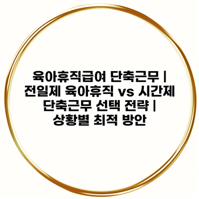 육아휴직급여 단축근무 | 전일제 육아휴직 vs 시간제 단축근무 선택 전략 | 상황별 최적 방안