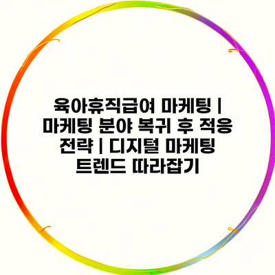 육아휴직급여 마케팅 | 마케팅 분야 복귀 후 적응 전략 | 디지털 마케팅 트렌드 따라잡기
