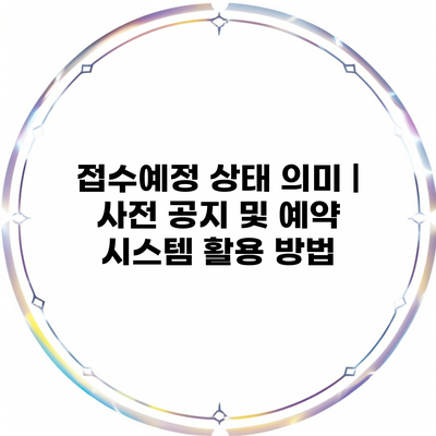 접수예정 상태 의미 | 사전 공지 및 예약 시스템 활용 방법
