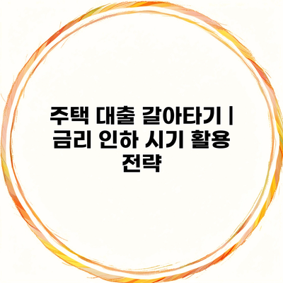 주택 대출 갈아타기 | 금리 인하 시기 활용 전략