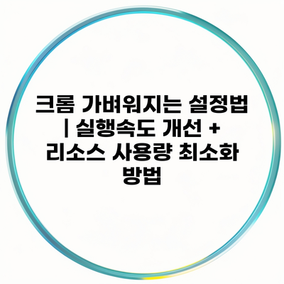 크롬 가벼워지는 설정법 | 실행속도 개선 + 리소스 사용량 최소화 방법