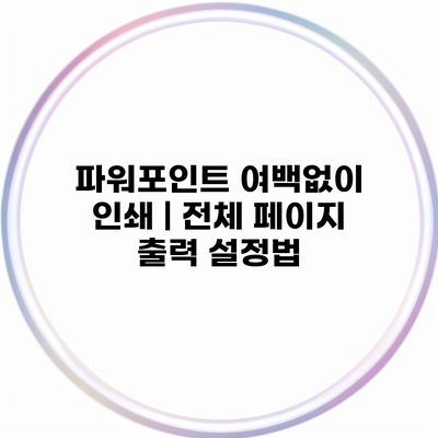 파워포인트 여백없이 인쇄 | 전체 페이지 출력 설정법