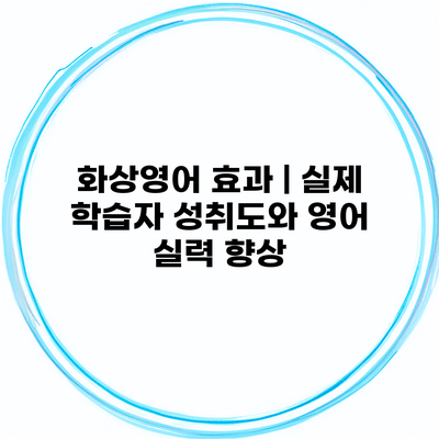 화상영어 효과 | 실제 학습자 성취도와 영어 실력 향상