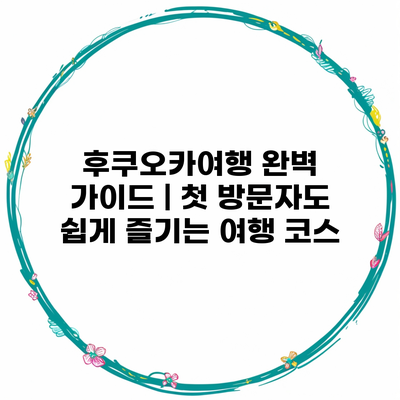 후쿠오카여행 완벽 가이드 | 첫 방문자도 쉽게 즐기는 여행 코스
