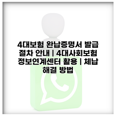 4대보험 완납증명서 발급 절차 안내 | 4대사회보험 정보연계센터 활용 | 체납 해결 방법