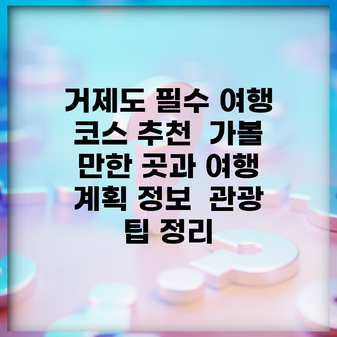거제도 필수 여행 코스 추천 | 가볼 만한 곳과 여행 계획 정보 | 관광 팁 정리