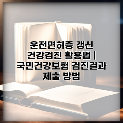 운전면허증 갱신 건강검진 활용법 | 국민건강보험 검진결과 제출 방법