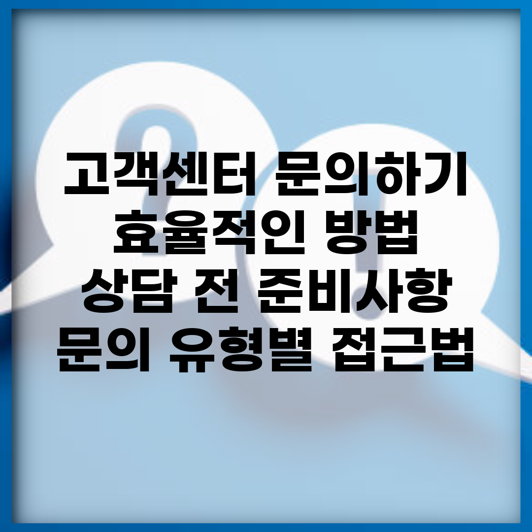 고객센터 문의하기 효율적인 방법 | 상담 전 준비사항 | 문의 유형별 접근법