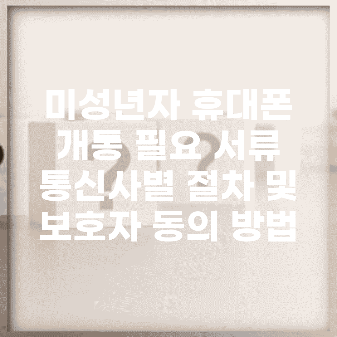 미성년자 휴대폰 개통 필요 서류 | 통신사별 절차 및 보호자 동의 방법