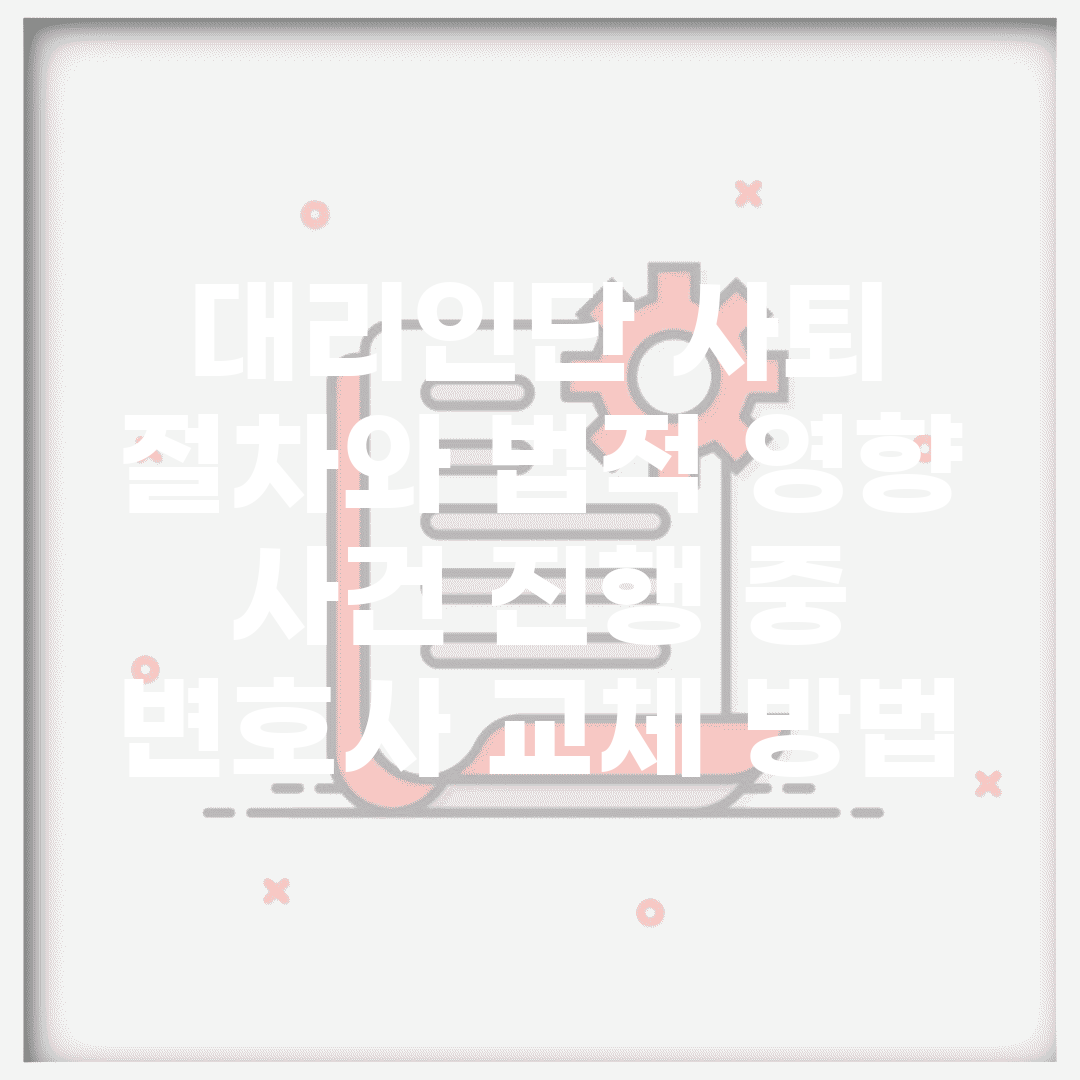 대리인단 사퇴 절차와 법적 영향 | 사건 진행 중 변호사 교체 방법