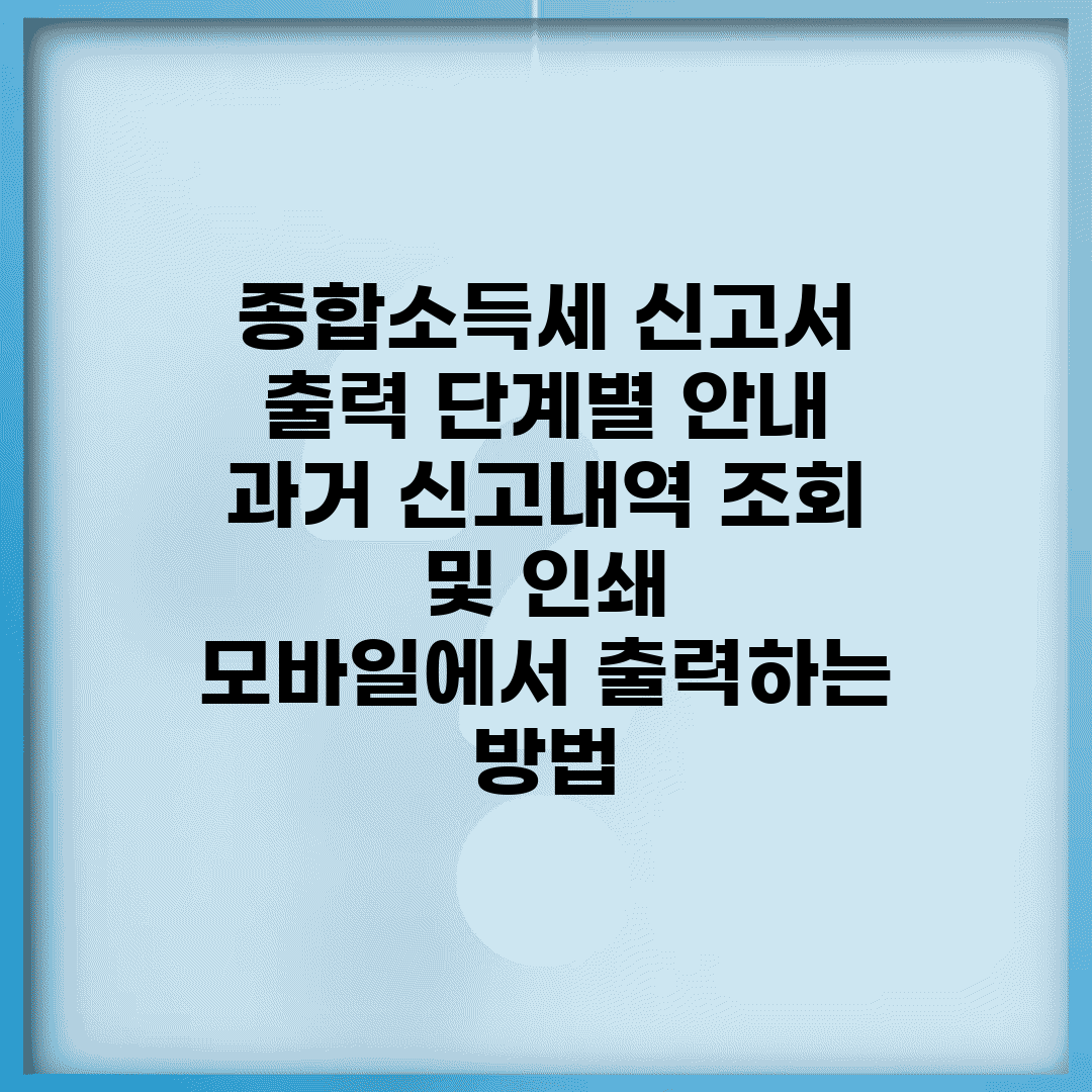종합소득세 신고서 출력 단계별 안내 | 과거 신고내역 조회 및 인쇄 | 모바일에서 출력하는 방법