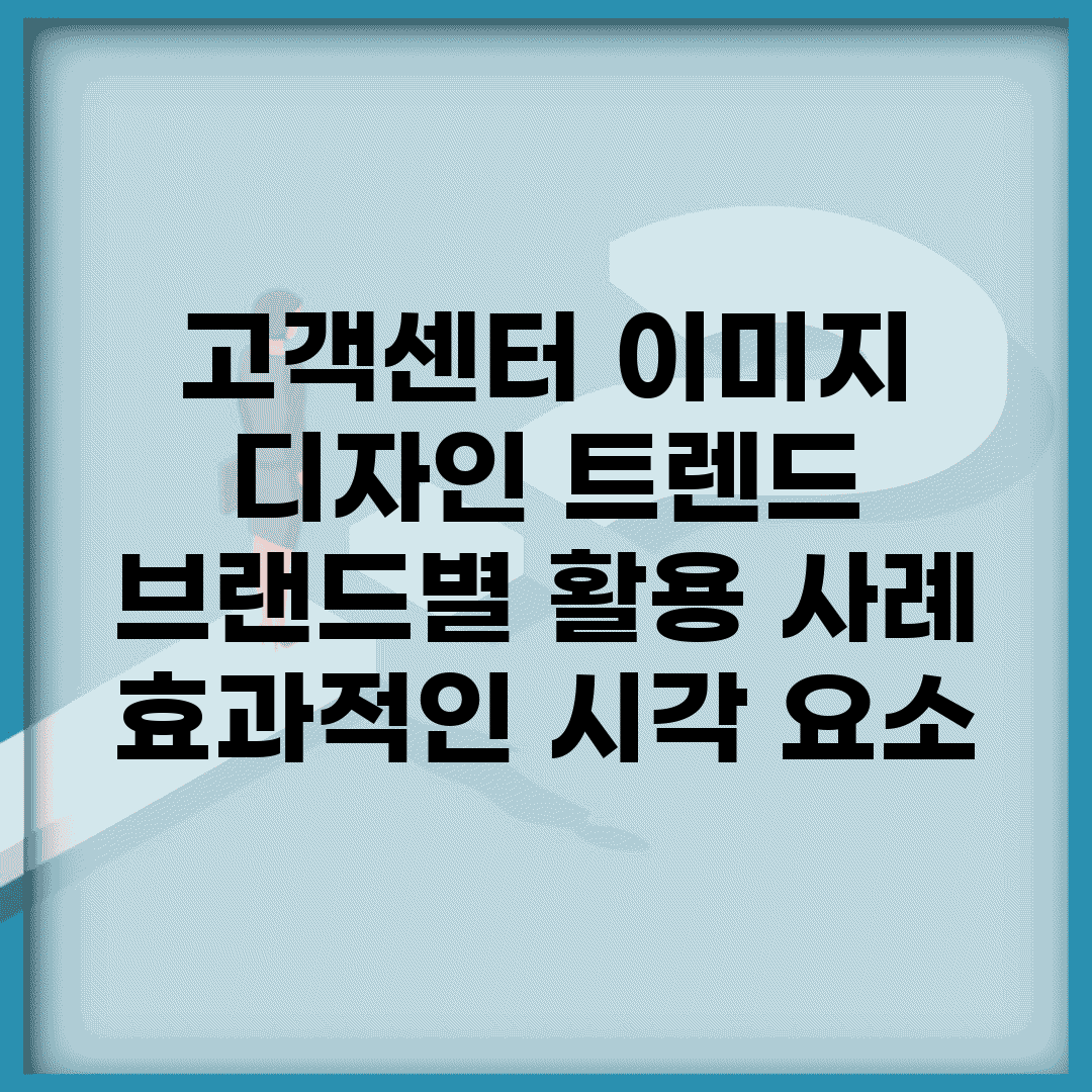 고객센터 이미지 디자인 트렌드 | 브랜드별 활용 사례 | 효과적인 시각 요소