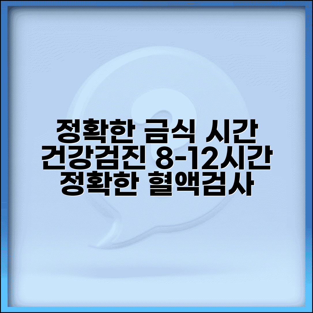 건강검진 금식시간 정확한 준수 | 혈액검사 정확도 위한 8-12시간 금식 원칙